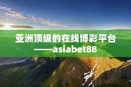 亚洲顶级的在线博彩平台——asiabet88