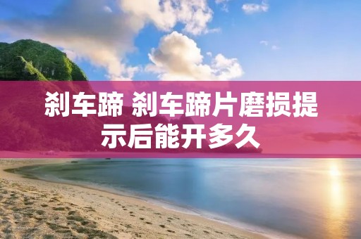 刹车蹄 刹车蹄片磨损提示后能开多久