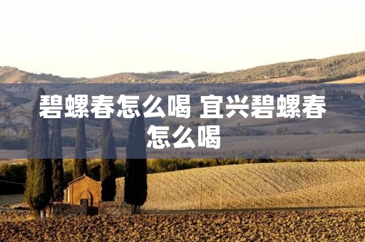 碧螺春怎么喝 宜兴碧螺春怎么喝