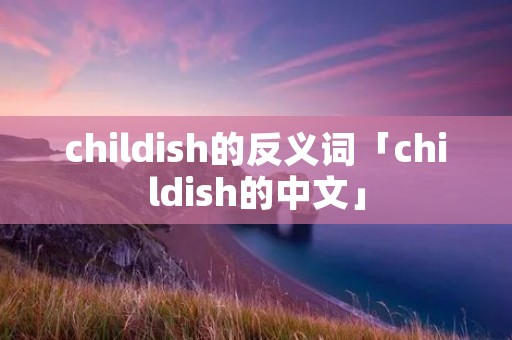 childish的反义词「childish的中文」