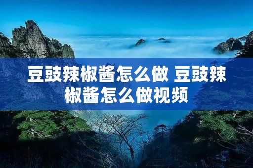 豆豉辣椒酱怎么做 豆豉辣椒酱怎么做视频