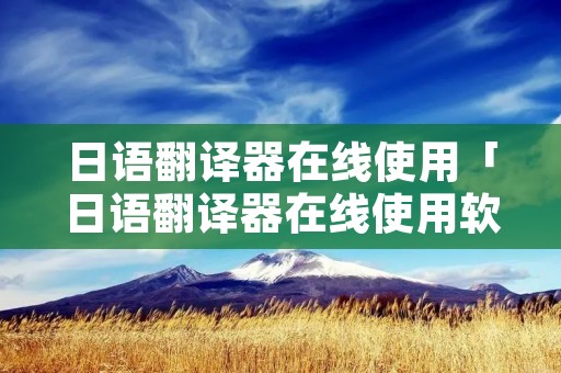 日语翻译器在线使用「日语翻译器在线使用软件」 日语翻译器在线使用「日语翻译器在线使用软件」