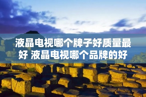液晶电视哪个牌子好质量最好 液晶电视哪个品牌的好