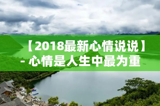 【2018最新心情说说】- 心情是人生中最为重要的一部分,因为它直接影响着我们的情绪和行为。在这个快节奏的社会中,我们经常会感到压力和疲惫,但是我们也能够找到一些方法来缓解这些负面情绪。在这篇文章中,我想分享一些我最近的心情和感受,希望能够给你们一些启示和帮助。