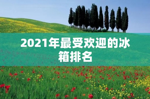2021年最受欢迎的冰箱排名 2021年最受欢迎的冰箱排名