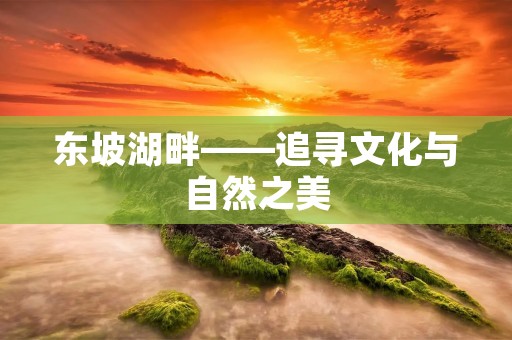 东坡湖畔——追寻文化与自然之美 东坡湖畔——追寻文化与自然之美