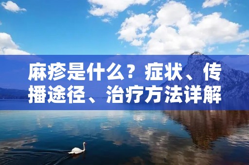 麻疹是什么?症状、传播途径、治疗方法详解 麻疹是什么?症状、传播途径、治疗方法详解