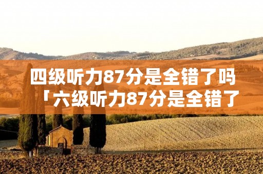 四级听力87分是全错了吗「六级听力87分是全错了吗」