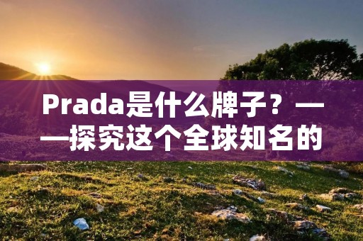 Prada是什么牌子?——探究这个全球知名的高端奢侈品牌