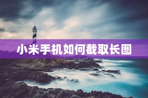 小米手机如何截取长图:详细步骤教程 小米手机如何截取长图:详细步骤教程