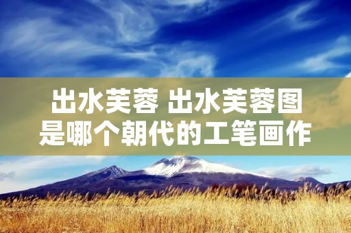 出水芙蓉 出水芙蓉图是哪个朝代的工笔画作品