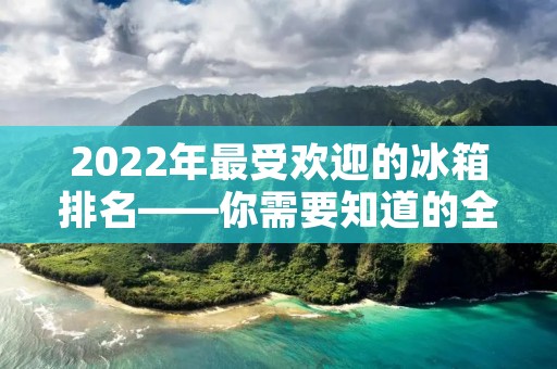 2022年最受欢迎的冰箱排名——你需要知道的全部信息