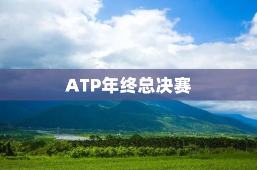 ATP年终总决赛:聚焦世界最顶尖的网球赛事 ATP年终总决赛:聚焦世界最顶尖的网球赛事