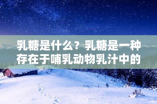 乳糖是什么？乳糖是一种存在于哺乳动物乳汁中的二糖类碳水化合物，由一分子葡萄糖和一分子半乳糖组成。在人类的消化系统中，乳糖需要经过乳糖酶的作用才能被分解为葡萄糖和半乳糖，然后被人体吸收利用。