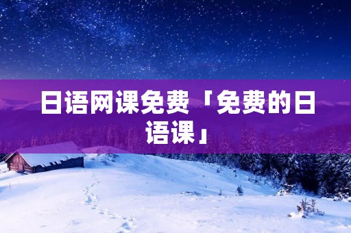 日语网课免费「免费的日语课」 日语网课免费「免费的日语课」