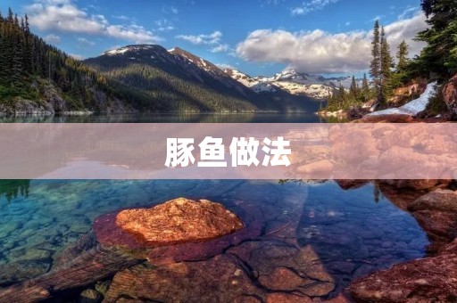 豚鱼做法:手把手教你轻松做出美味的豚鱼料理 豚鱼做法:手把手教你轻松做出美味的豚鱼料理