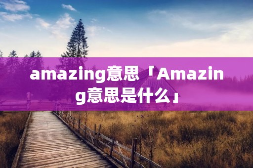 amazing意思「Amazing意思是什么」 amazing意思「Amazing意思是什么」