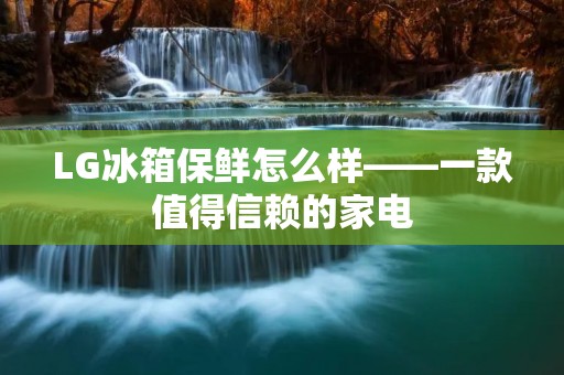LG冰箱保鲜怎么样——一款值得信赖的家电