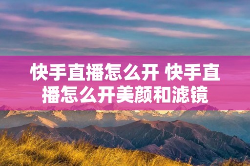 快手直播怎么开 快手直播怎么开美颜和滤镜