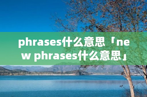 phrases什么意思「new phrases什么意思」 phrases什么意思「new phrases什么意思」