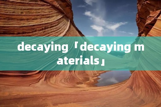 decaying「decaying materials」
