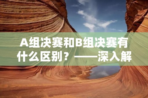A组决赛和B组决赛有什么区别？——深入解析两组决赛的差异