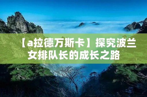 【a拉德万斯卡】探究波兰女排队长的成长之路