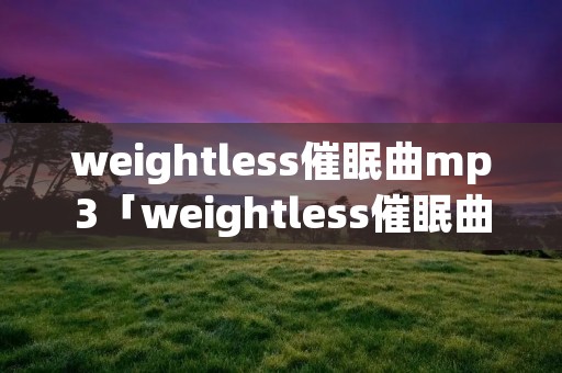 weightless催眠曲mp3「weightless催眠曲mp3下载」 weightless催眠曲mp3「weightless催眠曲mp3下载」