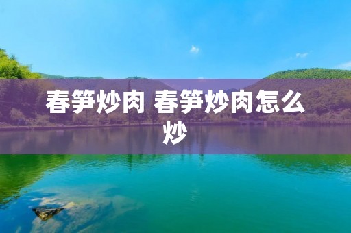 春笋炒肉 春笋炒肉怎么炒