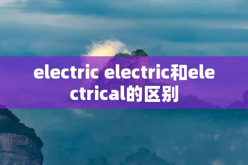 electric electric和electrical的区别