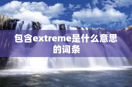 包含extreme是什么意思的词条 包含extreme是什么意思的词条