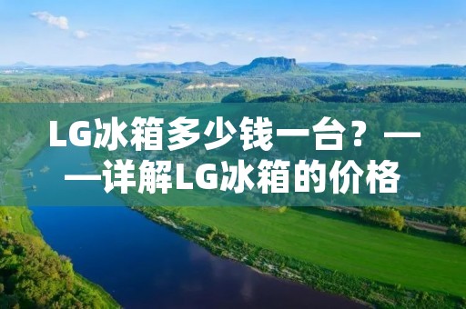 LG冰箱多少钱一台？——详解LG冰箱的价格与性能