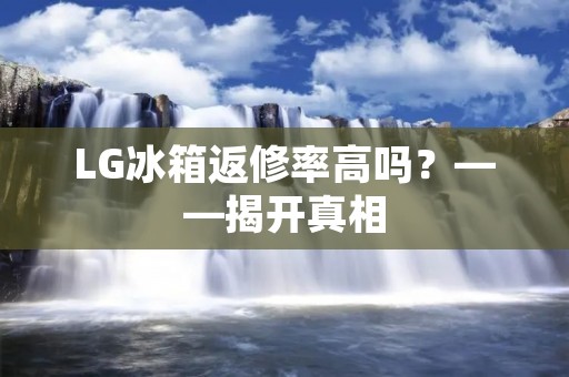 LG冰箱返修率高吗？——揭开真相