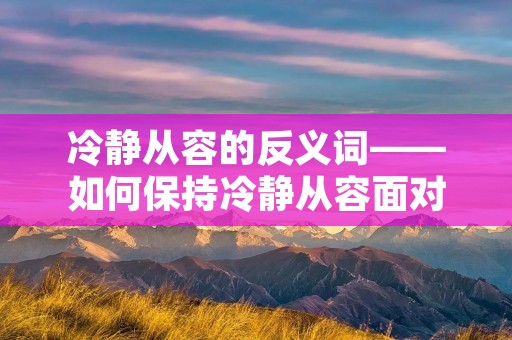 冷静从容的反义词——如何保持冷静从容面对挑战