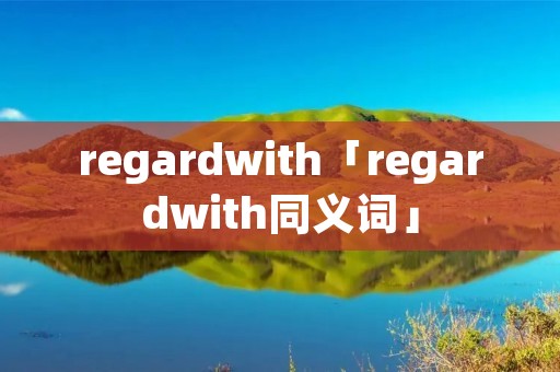 regardwith「regardwith同义词」 regardwith「regardwith同义词」