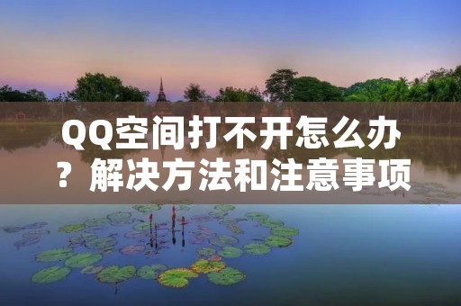 QQ空间打不开怎么办?解决方法和注意事项! QQ空间打不开怎么办?解决方法和注意事项!