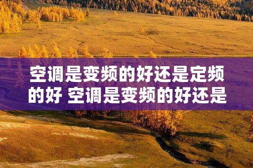 空调是变频的好还是定频的好 空调是变频的好还是定频的好?一级好