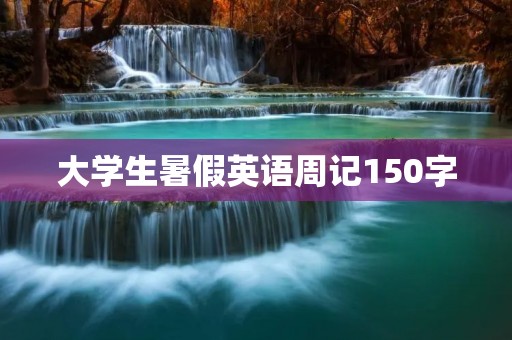 大学生暑假英语周记150字:我的暑假生活 大学生暑假英语周记150字:我的暑假生活