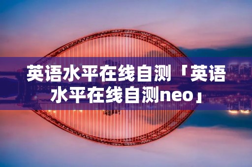 英语水平在线自测「英语水平在线自测neo」
