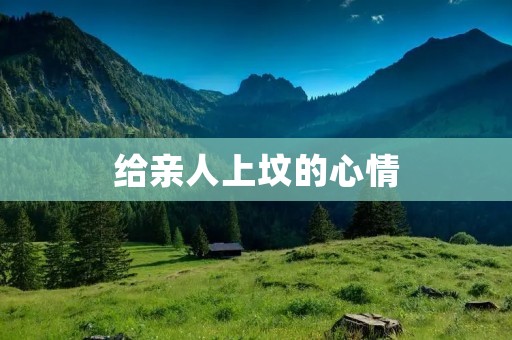 给亲人上坟的心情:缅怀逝去的亲人