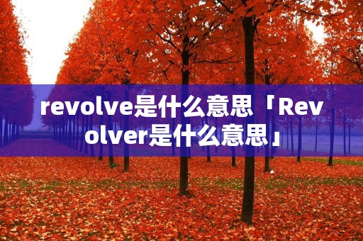 revolve是什么意思「Revolver是什么意思」