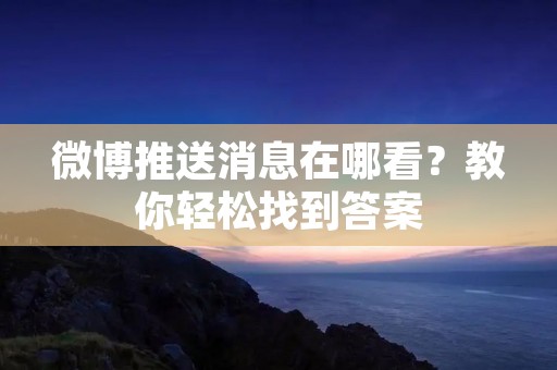 微博推送消息在哪看?教你轻松找到答案 微博推送消息在哪看?教你轻松找到答案