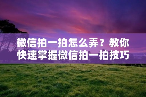 微信拍一拍怎么弄?教你快速掌握微信拍一拍技巧 微信拍一拍怎么弄?教你快速掌握微信拍一拍技巧