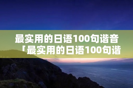 最实用的日语100句谐音「最实用的日语100句谐音翻译」 最实用的日语100句谐音「最实用的日语100句谐音翻译」