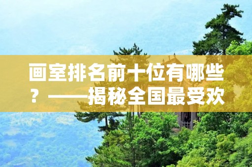 画室排名前十位有哪些?——揭秘全国最受欢迎的画室