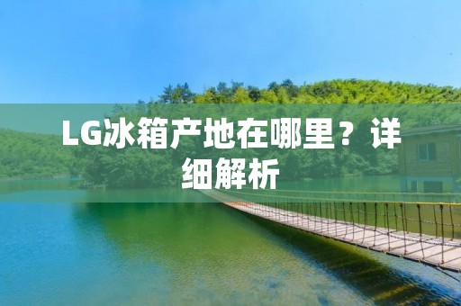 LG冰箱产地在哪里？详细解析