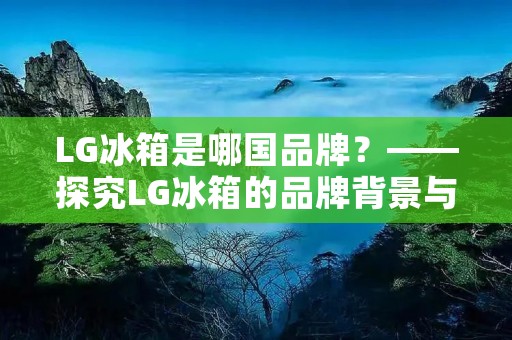 LG冰箱是哪国品牌？——探究LG冰箱的品牌背景与特点