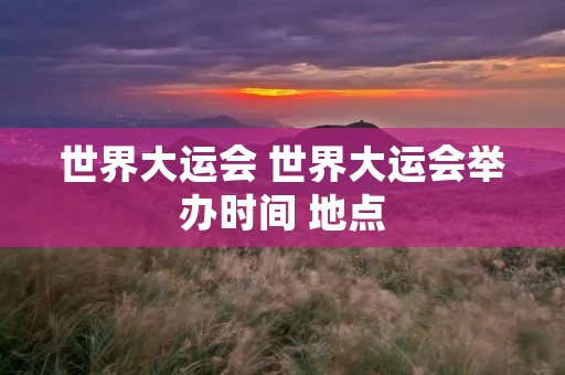 世界大运会 世界大运会举办时间 地点