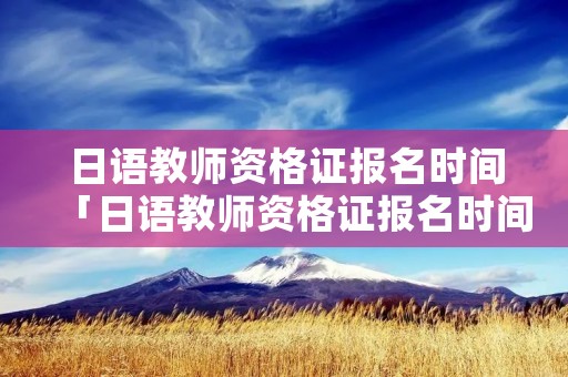 日语教师资格证报名时间「日语教师资格证报名时间2021年上半年」