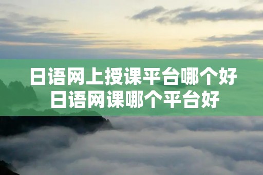 日语网上授课平台哪个好 日语网课哪个平台好